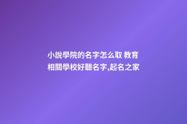 小說學院的名字怎么取 教育相關學校好聽名字,起名之家-第1張-店鋪起名-玄機派